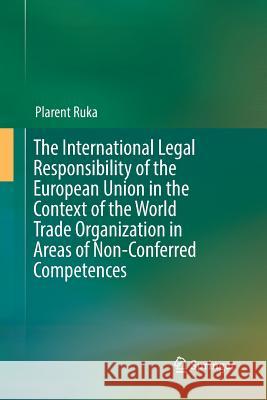The International Legal Responsibility of the European Union in the Context of the World Trade Organization in Areas of Non-Conferred Competences Ruka, Plarent 9783319860978 Springer