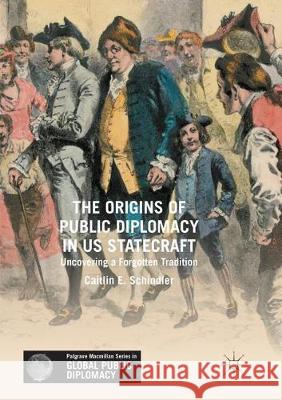 The Origins of Public Diplomacy in Us Statecraft: Uncovering a Forgotten Tradition Schindler, Caitlin E. 9783319861210 Palgrave MacMillan