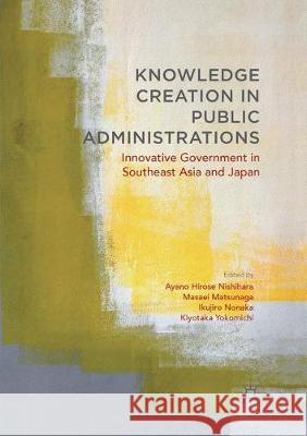 Knowledge Creation in Public Administrations: Innovative Government in Southeast Asia and Japan Hirose Nishihara, Ayano 9783319861739