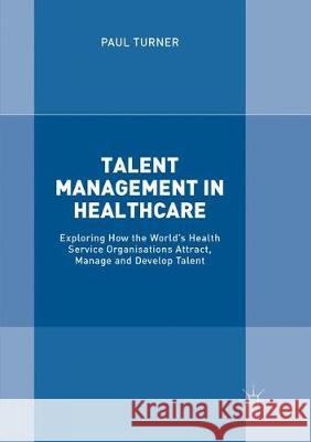 Talent Management in Healthcare: Exploring How the World's Health Service Organisations Attract, Manage and Develop Talent Turner, Paul 9783319862750