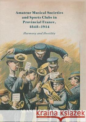 Amateur Musical Societies and Sports Clubs in Provincial France, 1848-1914: Harmony and Hostility Baker, Alan R. H. 9783319862989 Palgrave MacMillan