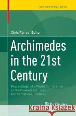 Archimedes in the 21st Century: Proceedings of a World Conference at the Courant Institute of Mathematical Sciences Rorres, Chris 9783319863122 Birkhauser