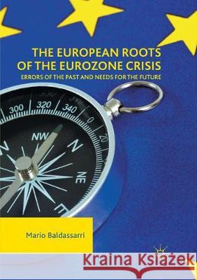 The European Roots of the Eurozone Crisis: Errors of the Past and Needs for the Future Baldassarri, Mario 9783319863160 Palgrave MacMillan