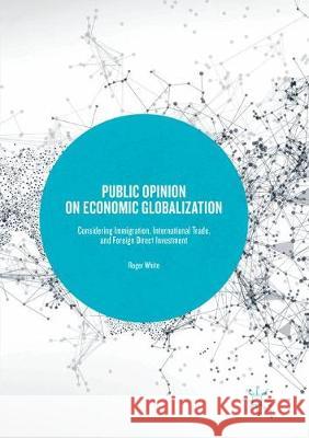 Public Opinion on Economic Globalization: Considering Immigration, International Trade, and Foreign Direct Investment White, Roger 9783319863214