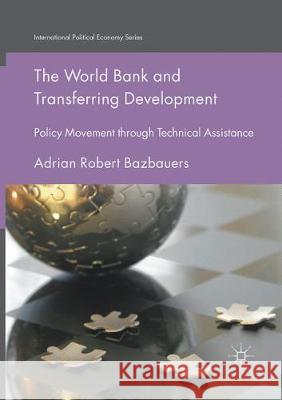 The World Bank and Transferring Development: Policy Movement Through Technical Assistance Bazbauers, Adrian Robert 9783319863368