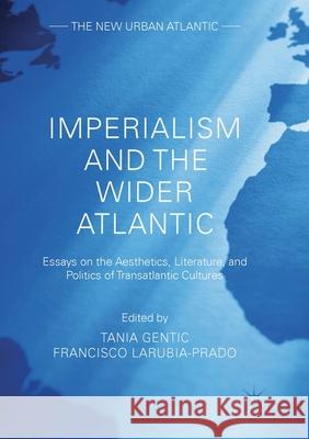 Imperialism and the Wider Atlantic: Essays on the Aesthetics, Literature, and Politics of Transatlantic Cultures Gentic, Tania 9783319863498 Palgrave MacMillan