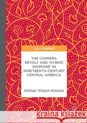 The Carrera Revolt and 'Hybrid Warfare' in Nineteenth-Century Central America Visoni-Alonzo, Gilmar 9783319863825