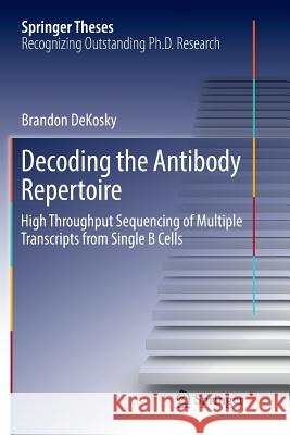 Decoding the Antibody Repertoire: High Throughput Sequencing of Multiple Transcripts from Single B Cells Dekosky, Brandon 9783319864211 Springer