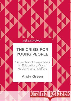 The Crisis for Young People: Generational Inequalities in Education, Work, Housing and Welfare Green, Andy 9783319864259 Palgrave Macmillan