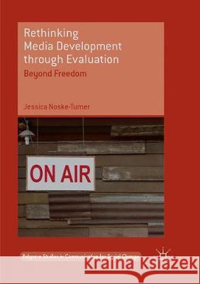 Rethinking Media Development Through Evaluation: Beyond Freedom Noske-Turner, Jessica 9783319864297