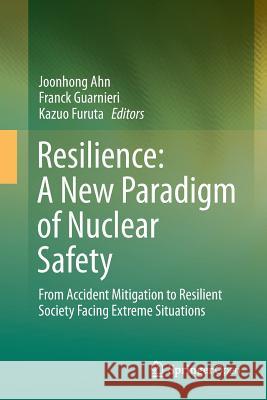 Resilience: A New Paradigm of Nuclear Safety: From Accident Mitigation to Resilient Society Facing Extreme Situations Ahn, Joonhong 9783319864716 Springer