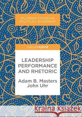Leadership Performance and Rhetoric Adam B. Masters John Uhr 9783319864723