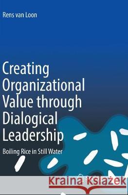 Creating Organizational Value Through Dialogical Leadership: Boiling Rice in Still Water Van Loon, Rens 9783319865010 Springer