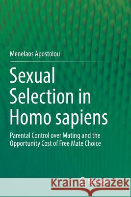 Sexual Selection in Homo Sapiens: Parental Control Over Mating and the Opportunity Cost of Free Mate Choice Apostolou, Menelaos 9783319865287 Springer