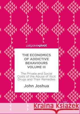 The Economics of Addictive Behaviours Volume III: The Private and Social Costs of the Abuse of Illicit Drugs and Their Remedies Joshua, John 9783319865553 Palgrave Macmillan