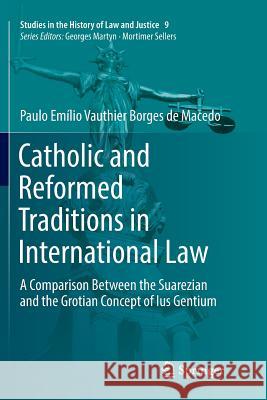 Catholic and Reformed Traditions in International Law: A Comparison Between the Suarezian and the Grotian Concept of Ius Gentium Vauthier Borges de Macedo, Paulo Emílio 9783319866178 Springer