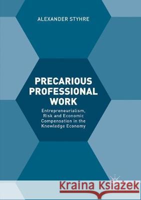 Precarious Professional Work: Entrepreneurialism, Risk and Economic Compensation in the Knowledge Economy Styhre, Alexander 9783319866529 Palgrave MacMillan