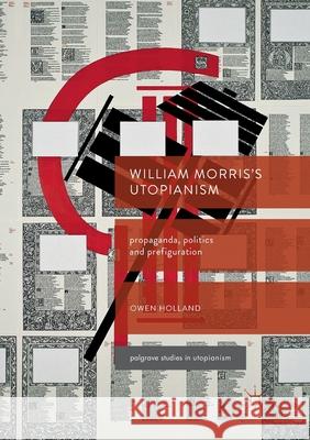 William Morris's Utopianism: Propaganda, Politics and Prefiguration Holland, Owen 9783319866611
