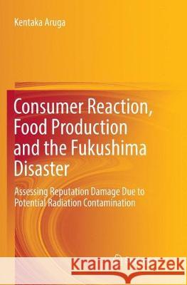 Consumer Reaction, Food Production and the Fukushima Disaster: Assessing Reputation Damage Due to Potential Radiation Contamination Aruga, Kentaka 9783319867175 Springer