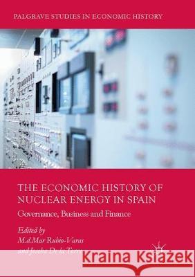 The Economic History of Nuclear Energy in Spain: Governance, Business and Finance Rubio-Varas, M. D. Mar 9783319867229 Palgrave MacMillan