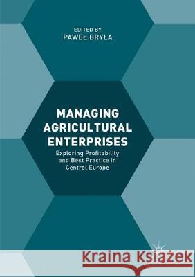 Managing Agricultural Enterprises: Exploring Profitability and Best Practice in Central Europe Bryla, Pawel 9783319867267 Palgrave MacMillan
