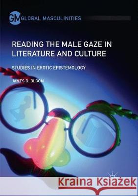 Reading the Male Gaze in Literature and Culture: Studies in Erotic Epistemology Bloom, James D. 9783319867403