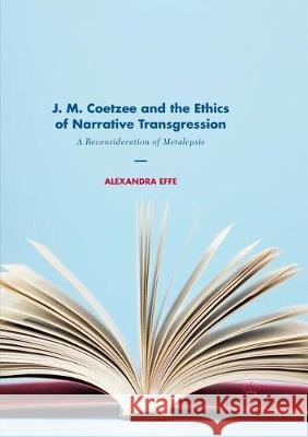 J. M. Coetzee and the Ethics of Narrative Transgression: A Reconsideration of Metalepsis Effe, Alexandra 9783319867779 Palgrave MacMillan