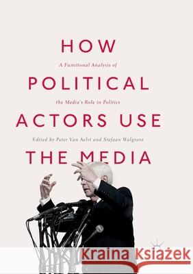 How Political Actors Use the Media: A Functional Analysis of the Media's Role in Politics Van Aelst, Peter 9783319868172