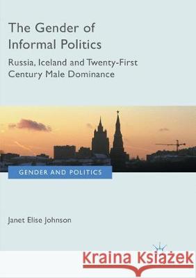 The Gender of Informal Politics: Russia, Iceland and Twenty-First Century Male Dominance Johnson, Janet Elise 9783319868240 Palgrave MacMillan
