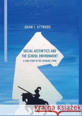 Social Aesthetics and the School Environment: A Case Study of the Chivalric Ethos Attwood, Adam I. 9783319868424 Palgrave MacMillan