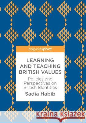 Learning and Teaching British Values: Policies and Perspectives on British Identities Habib, Sadia 9783319868509