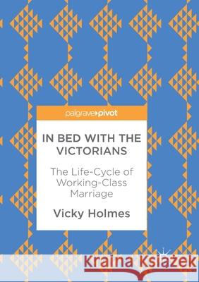 In Bed with the Victorians: The Life-Cycle of Working-Class Marriage Holmes, Vicky 9783319868523