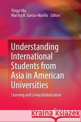 Understanding International Students from Asia in American Universities: Learning and Living Globalization Ma, Yingyi 9783319868530 Springer