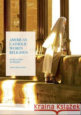American Catholic Women Religious: Radicalized by Mission Moses, Donna Maria 9783319868684 Palgrave MacMillan