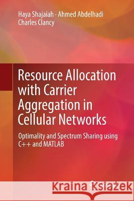 Resource Allocation with Carrier Aggregation in Cellular Networks: Optimality and Spectrum Sharing Using C++ and MATLAB Shajaiah, Haya 9783319868820 Springer