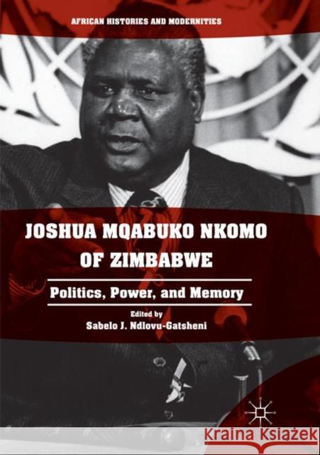 Joshua Mqabuko Nkomo of Zimbabwe: Politics, Power, and Memory Ndlovu-Gatsheni, Sabelo J. 9783319868875 Palgrave MacMillan