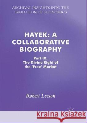 Hayek: A Collaborative Biography: Part IX: The Divine Right of the 'Free' Market Leeson, Robert 9783319869179