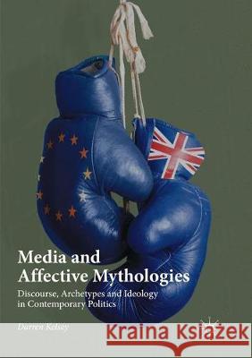 Media and Affective Mythologies: Discourse, Archetypes and Ideology in Contemporary Politics Kelsey, Darren 9783319869278 Palgrave MacMillan