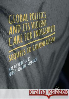 Global Politics and Its Violent Care for Indigeneity: Sequels to Colonialism Lindroth, Marjo 9783319869766