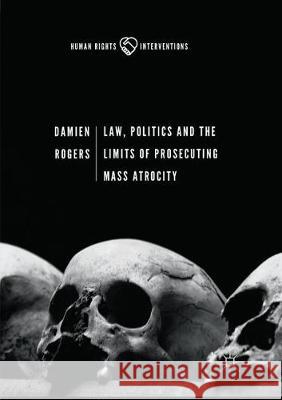 Law, Politics and the Limits of Prosecuting Mass Atrocity Damien Rogers 9783319869780 Palgrave MacMillan