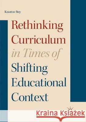 Rethinking Curriculum in Times of Shifting Educational Context Kaustuv Roy 9783319870069 Palgrave MacMillan