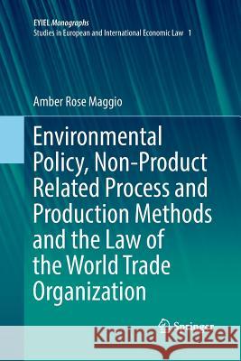Environmental Policy, Non-Product Related Process and Production Methods and the Law of the World Trade Organization Amber Rose Maggio 9783319870168 Springer