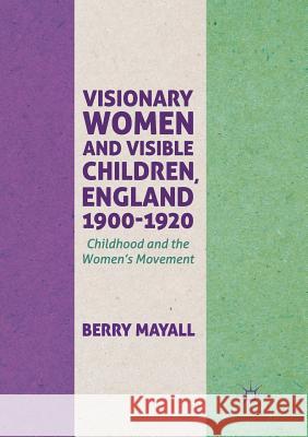 Visionary Women and Visible Children, England 1900-1920: Childhood and the Women's Movement Mayall, Berry 9783319870250 Palgrave MacMillan
