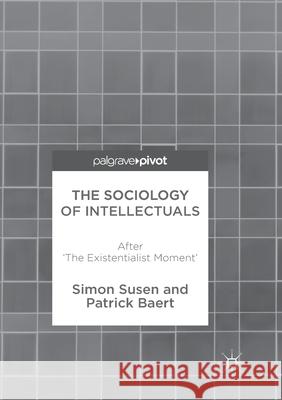 The Sociology of Intellectuals: After 'The Existentialist Moment' Susen, Simon 9783319870267 Palgrave MacMillan