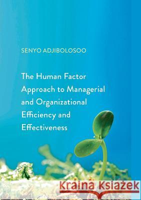 The Human Factor Approach to Managerial and Organizational Efficiency and Effectiveness Senyo Adjibolosoo   9783319870472