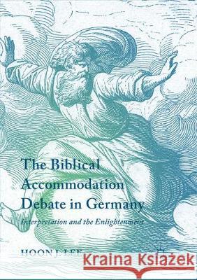 The Biblical Accommodation Debate in Germany: Interpretation and the Enlightenment Lee, Hoon J. 9783319870922