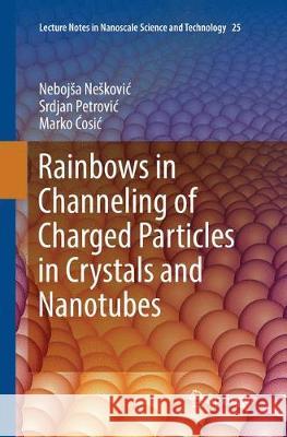 Rainbows in Channeling of Charged Particles in Crystals and Nanotubes Nebojsa Neskovic Srdjan Petrovic Marko Ćosic 9783319871011