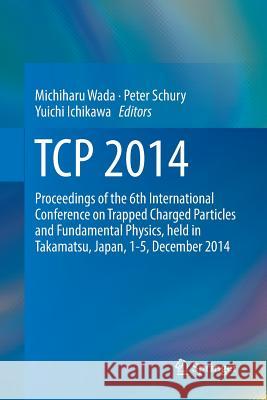 TCP 2014: Proceedings of the 6th International Conference on Trapped Charged Particles and Fundamental Physics, Held in Takamats Wada, Michiharu 9783319871158