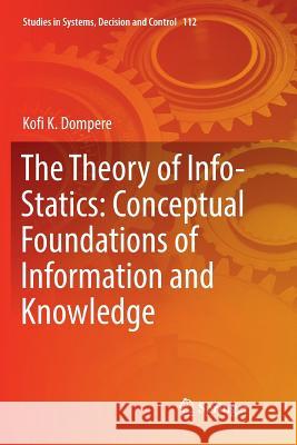 The Theory of Info-Statics: Conceptual Foundations of Information and Knowledge Kofi K. Dompere 9783319871257 Springer