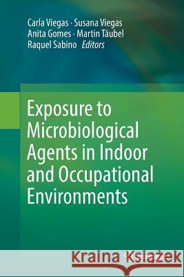 Exposure to Microbiological Agents in Indoor and Occupational Environments Carla Viegas Susana Viegas Anita Gomes 9783319871332